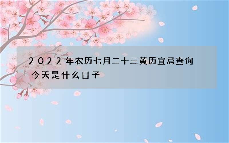 2022年农历七月二十三黄历宜忌查询 今天是什么日子